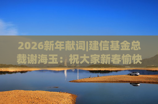 2026新年献词|建信基金总裁谢海玉：祝大家新春愉快，马年吉祥，马到成功