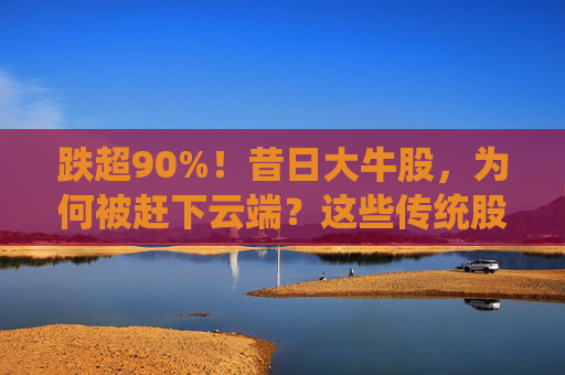 跌超90%！昔日大牛股，为何被赶下云端？这些传统股却创出新高