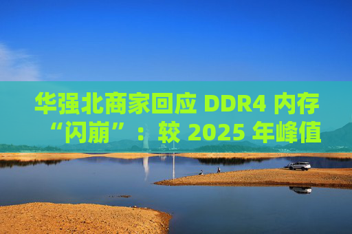 华强北商家回应 DDR4 内存“闪崩”：较 2025 年峰值回落约 10-20%，市场炒作心态有所收敛  第1张
