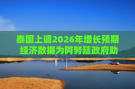 泰国上调2026年增长预期 经济数据为阿努廷政府助力