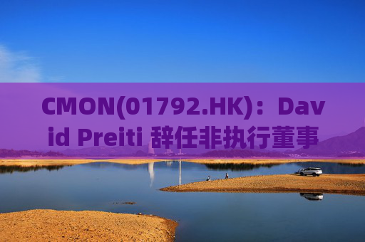 CMON(01792.HK)：David Preiti 辞任非执行董事  第1张