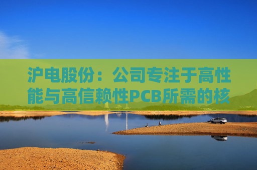 沪电股份：公司专注于高性能与高信赖性PCB所需的核心技术