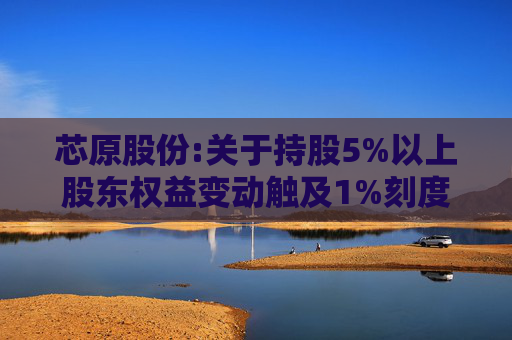 芯原股份:关于持股5%以上股东权益变动触及1%刻度的提示性公告
