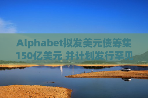 Alphabet拟发美元债筹集150亿美元 并计划发行罕见100年期英镑债