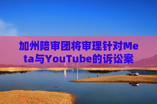加州陪审团将审理针对Meta与YouTube的诉讼案