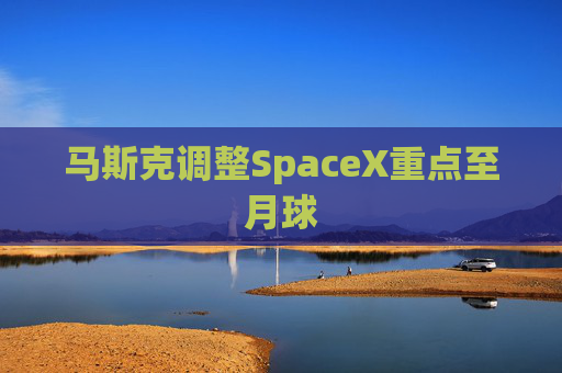 马斯克调整SpaceX重点至月球
