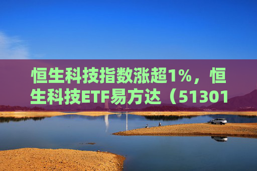 恒生科技指数涨超1%，恒生科技ETF易方达（513010）近6个交易日“吸金”超20亿元