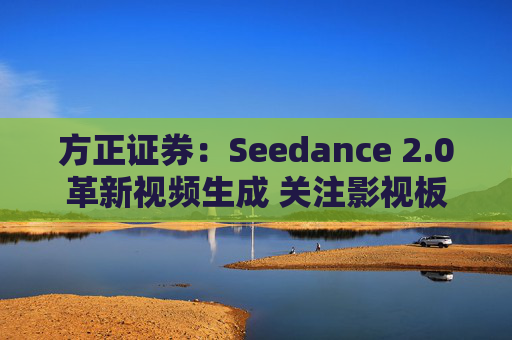 方正证券：Seedance 2.0革新视频生成 关注影视板块低位弹性机会  第1张