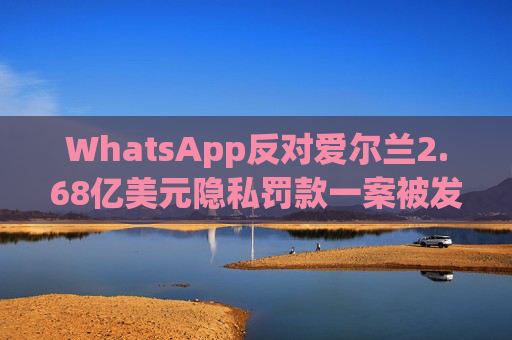 WhatsApp反对爱尔兰2.68亿美元隐私罚款一案被发回下级法庭重审