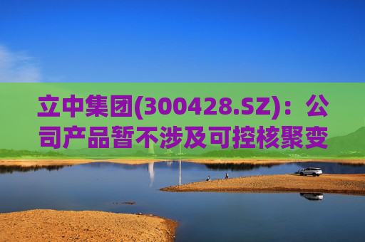 立中集团(300428.SZ)：公司产品暂不涉及可控核聚变领域