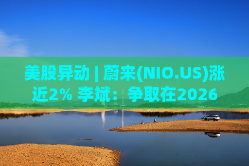 美股异动 | 蔚来(NIO.US)涨近2% 李斌：争取在2026年实现Non-GAAP口径下全年盈利