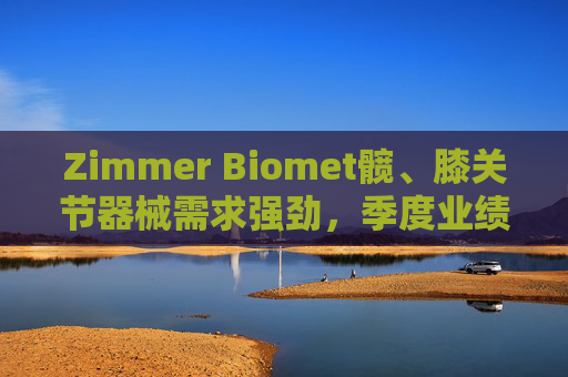 Zimmer Biomet髋、膝关节器械需求强劲，季度业绩超预期