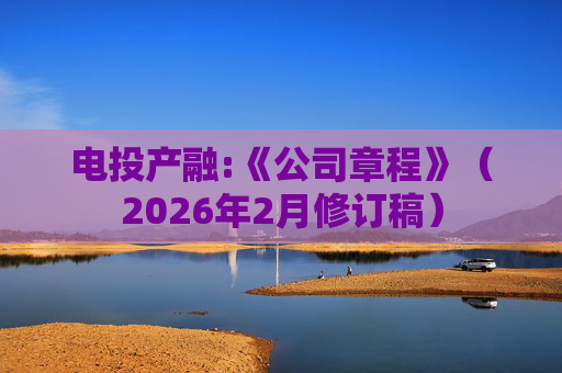 电投产融:《公司章程》（2026年2月修订稿）