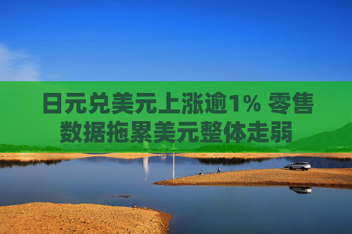 日元兑美元上涨逾1% 零售数据拖累美元整体走弱