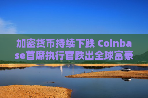 加密货币持续下跌 Coinbase首席执行官跌出全球富豪榜前500名