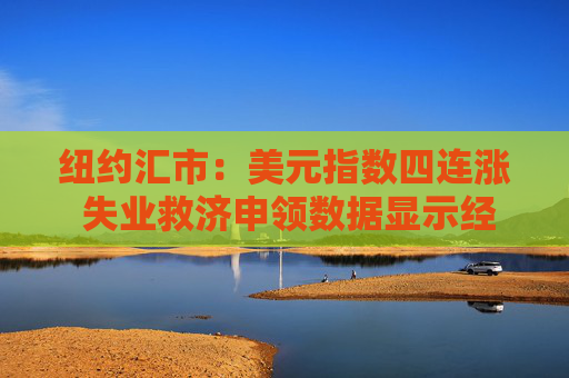纽约汇市：美元指数四连涨 失业救济申领数据显示经济环境乐观
