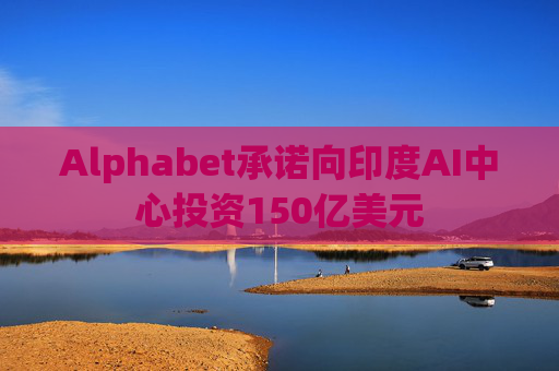Alphabet承诺向印度AI中心投资150亿美元