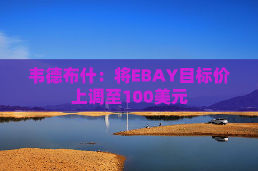 韦德布什：将EBAY目标价上调至100美元
