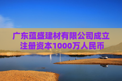 广东蕴盛建材有限公司成立 注册资本1000万人民币  第1张