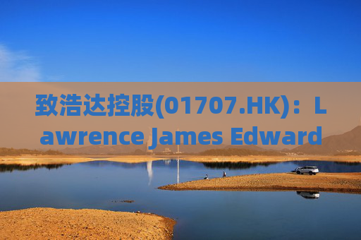 致浩达控股(01707.HK)：Lawrence James Edwards获委任为独立非执行董事