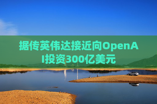 据传英伟达接近向OpenAI投资300亿美元
