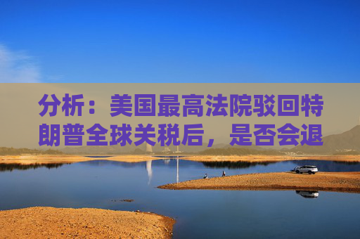 分析：美国最高法院驳回特朗普全球关税后，是否会退款？