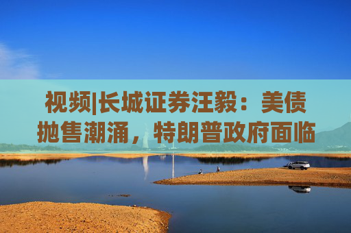 视频|长城证券汪毅:美债抛售潮涌,特朗普政府面临致命压力