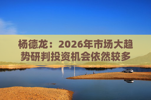 杨德龙：2026年市场大趋势研判投资机会依然较多  第1张
