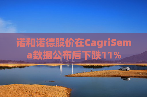 诺和诺德股价在CagriSema数据公布后下跌11%