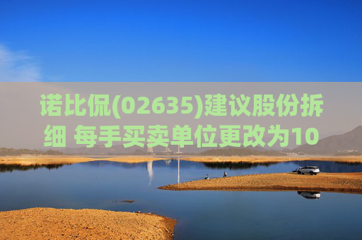 诺比侃(02635)建议股份拆细 每手买卖单位更改为100股拆细H股