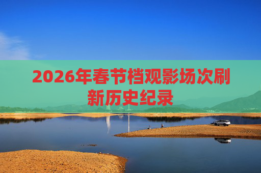 2026年春节档观影场次刷新历史纪录