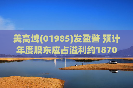 美高域(01985)发盈警 预计年度股东应占溢利约1870万港元 同比减少约51.7%