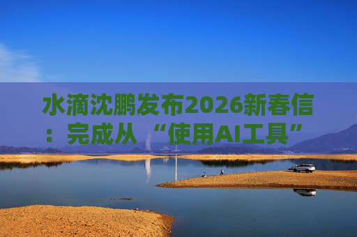 水滴沈鹏发布2026新春信：完成从 “使用AI工具” 到 “AI原生公司” 的跨越