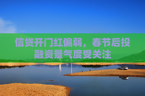 信贷开门红偏弱，春节后投融资景气度受关注