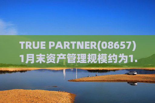 TRUE PARTNER(08657)1月末资产管理规模约为1.71亿美元