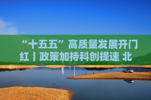 “十五五”高质量发展开门红丨政策加持科创提速 北京民企冲刺一季度“开门红”