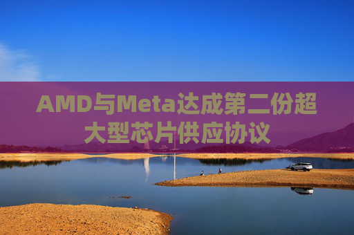 AMD与Meta达成第二份超大型芯片供应协议