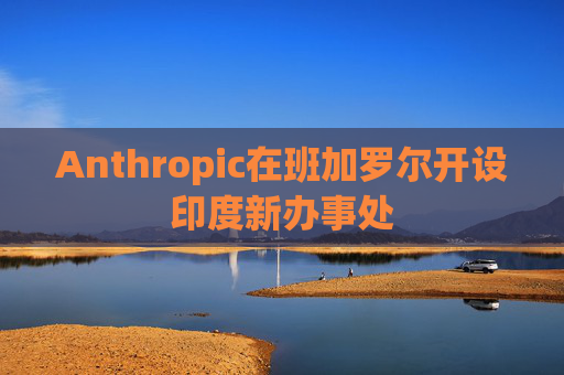 Anthropic在班加罗尔开设印度新办事处
