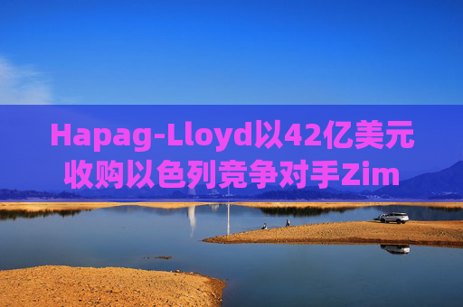 Hapag-Lloyd以42亿美元收购以色列竞争对手Zim