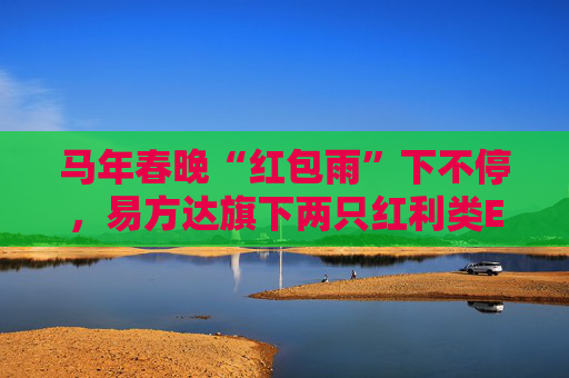 马年春晚“红包雨”下不停，易方达旗下两只红利类ETF派送新春“开门红”