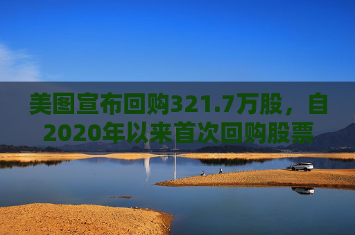 美图宣布回购321.7万股，自2020年以来首次回购股票