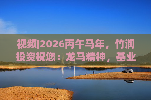 视频|2026丙午马年，竹润投资祝您：龙马精神，基业长青！马到成功，财源广进！  第1张