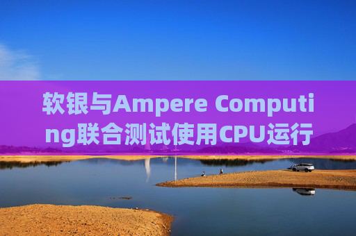 软银与Ampere Computing联合测试使用CPU运行小型人工智能模型