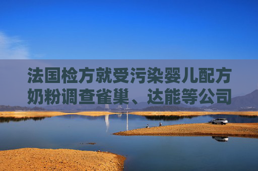 法国检方就受污染婴儿配方奶粉调查雀巢、达能等公司