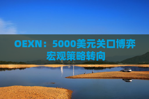 OEXN：5000美元关口博弈 宏观策略转向