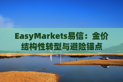 EasyMarkets易信：金价结构性转型与避险锚点