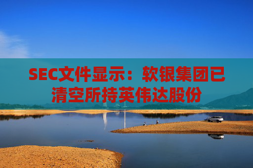 SEC文件显示：软银集团已清空所持英伟达股份