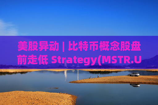 美股异动 | 比特币概念股盘前走低 Strategy(MSTR.US)跌超2.6%