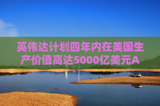 英伟达计划四年内在美国生产价值高达5000亿美元AI工具  第1张