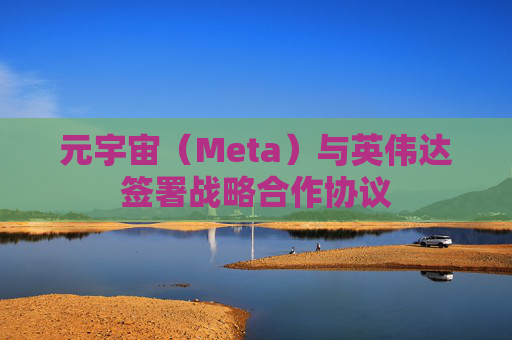 元宇宙（Meta）与英伟达签署战略合作协议